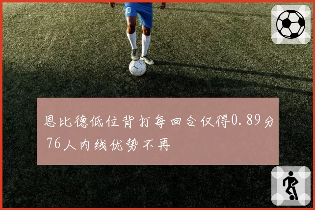 恩比德低位背打每回合仅得0.89分 76人内线优势不再