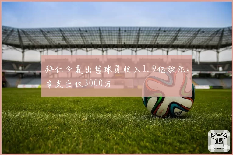 拜仁今夏出售球员收入1.9亿欧元，净支出仅3000万
