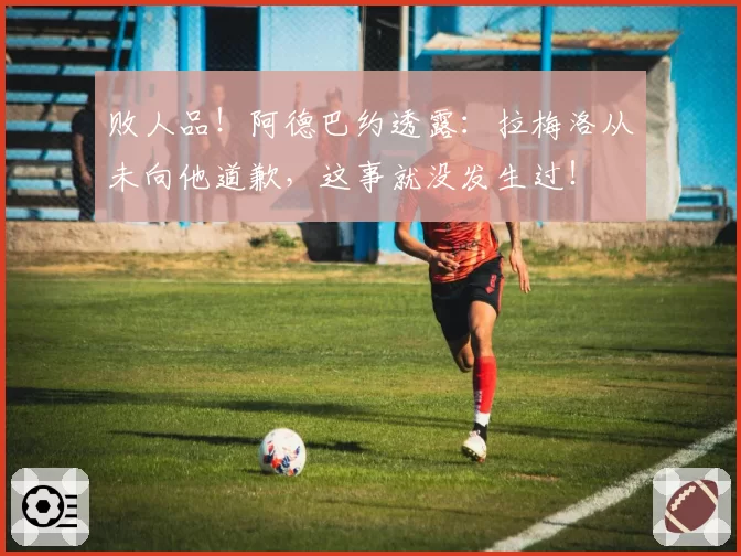 败人品!阿德巴约透露:拉梅洛从未向他道歉,这事就没发生过!