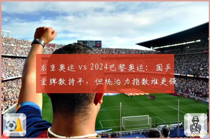 东京奥运 vs 2024巴黎奥运:国乒金牌数持平,但统治力指数谁更强?