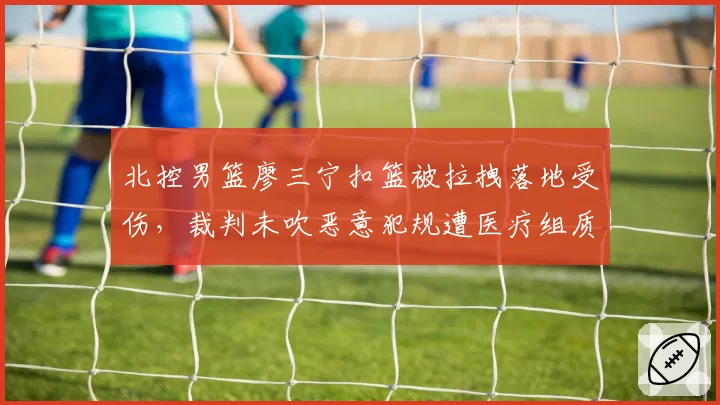 北控男篮廖三宁扣篮被拉拽落地受伤，裁判未吹恶意犯规遭医疗组质疑