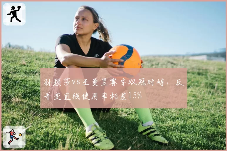孙颖莎vs王曼昱赛季双冠对峙，反手变直线使用率相差15%
