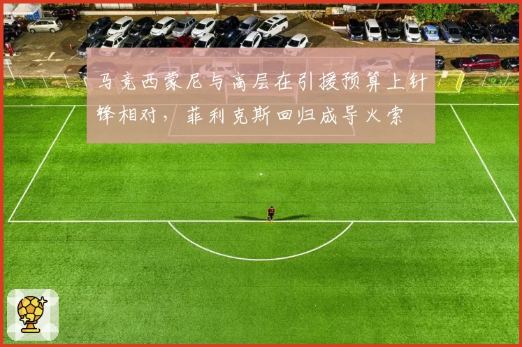 马竞西蒙尼与高层在引援预算上针锋相对，菲利克斯回归成导火索