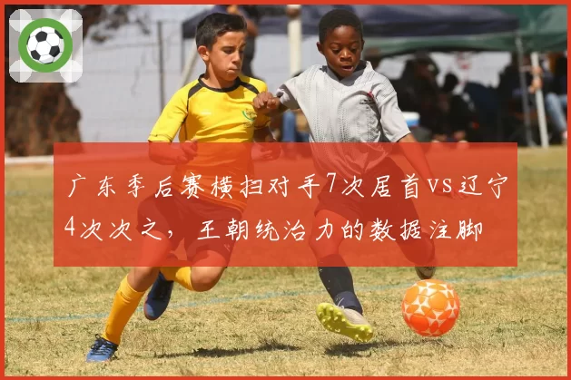 广东季后赛横扫对手7次居首vs辽宁4次次之，王朝统治力的数据注脚