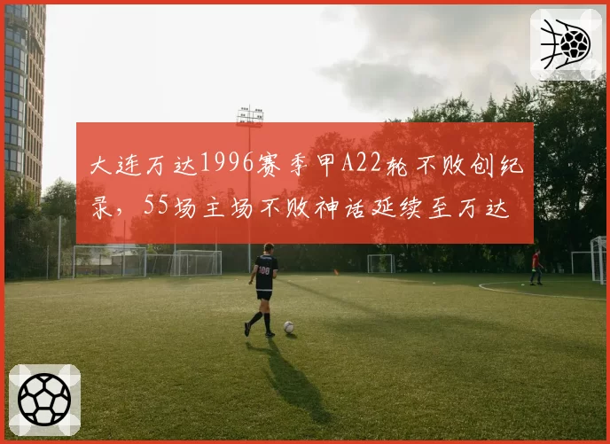 大连万达1996赛季甲A22轮不败创纪录，55场主场不败神话延续至万达时代__br_