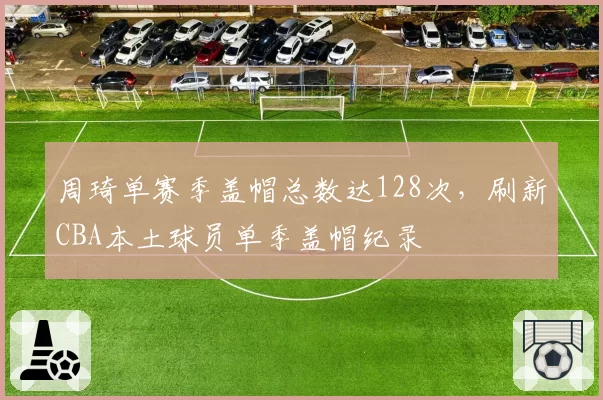 周琦单赛季盖帽总数达128次，刷新CBA本土球员单季盖帽纪录