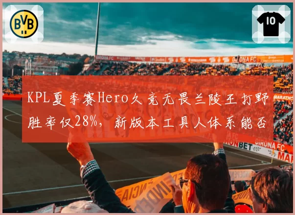 KPL夏季赛Hero久竞无畏兰陵王打野胜率仅28%,新版本工具人体系能否拯救?