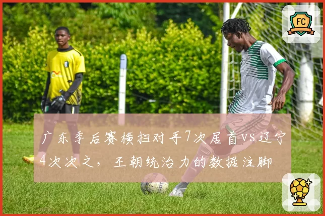 广东季后赛横扫对手7次居首vs辽宁4次次之，王朝统治力的数据注脚