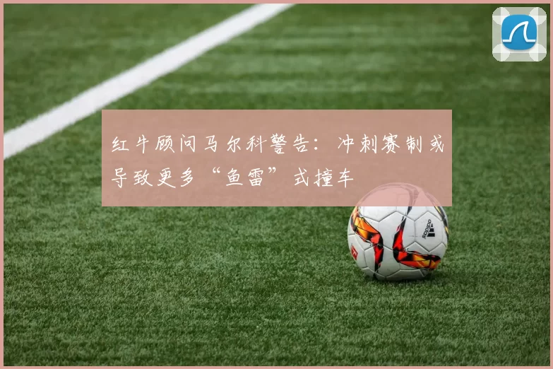 红牛顾问马尔科警告:冲刺赛制或导致更多“鱼雷”式撞车