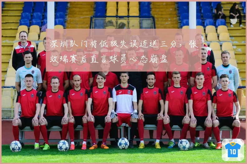 深圳队门将低级失误连送三分，张效瑞赛后直言球员心态崩盘