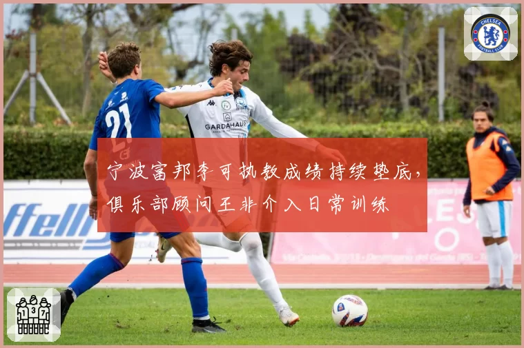 宁波富邦李可执教成绩持续垫底,俱乐部顾问王非介入日常训练