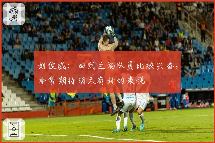 刘俊威：回到主场队员比较兴奋，非常期待明天有好的表现