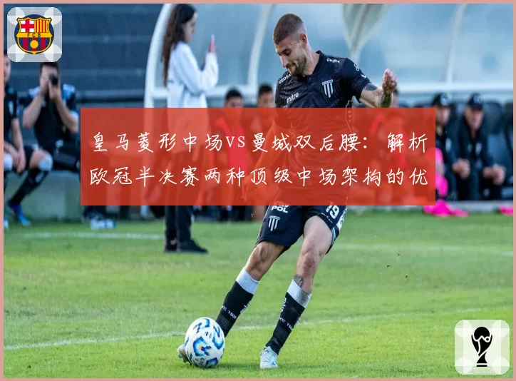 皇马菱形中场vs曼城双后腰：解析欧冠半决赛两种顶级中场架构的优劣