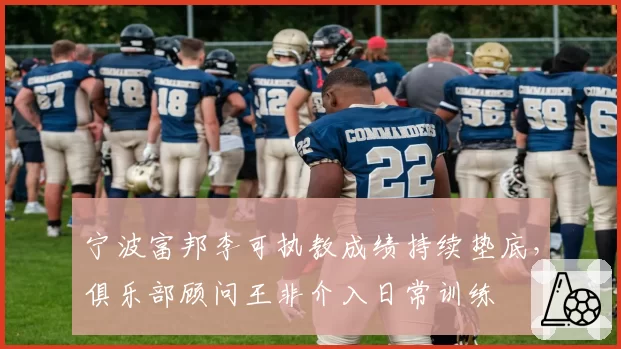 宁波富邦李可执教成绩持续垫底,俱乐部顾问王非介入日常训练