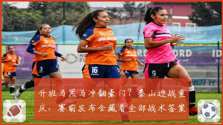 升班马黑马冲翻豪门?泰山迎战重庆,赛前发布会藏着全部战术答案