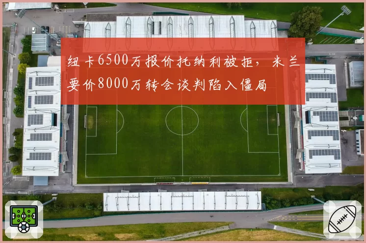 纽卡6500万报价托纳利被拒，米兰要价8000万转会谈判陷入僵局