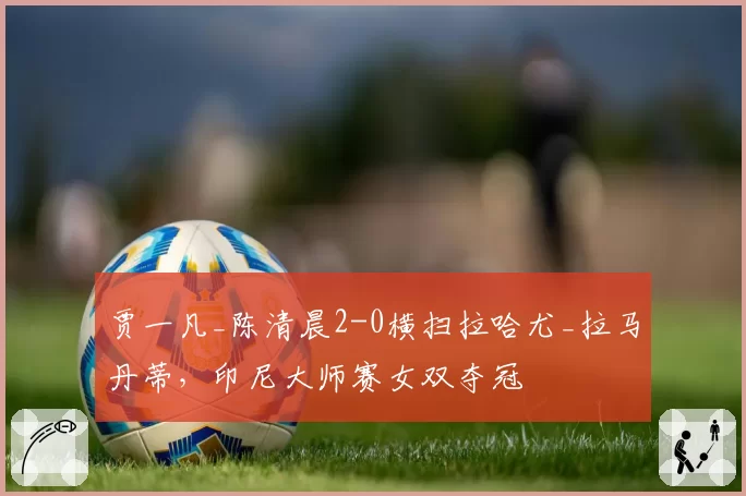 贾一凡_陈清晨2-0横扫拉哈尤_拉马丹蒂，印尼大师赛女双夺冠