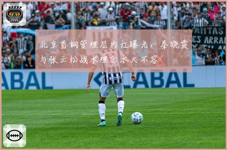 北京首钢管理层内讧曝光，秦晓雯与张云松战术理念水火不容