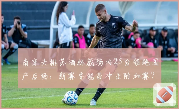 南京头排苏酒林葳场均25分领跑国产后场，新赛季能否冲击附加赛？