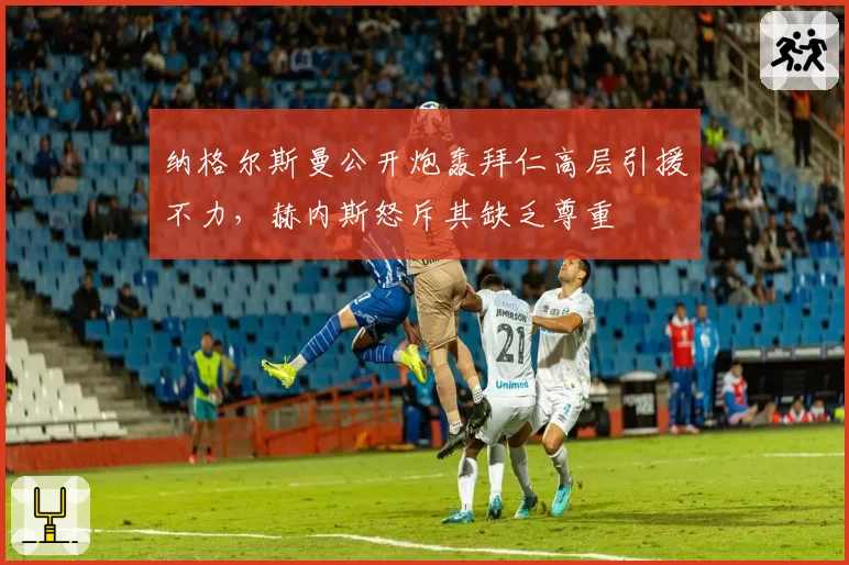 纳格尔斯曼公开炮轰拜仁高层引援不力，赫内斯怒斥其缺乏尊重