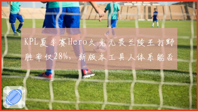 KPL夏季赛Hero久竞无畏兰陵王打野胜率仅28%,新版本工具人体系能否拯救?