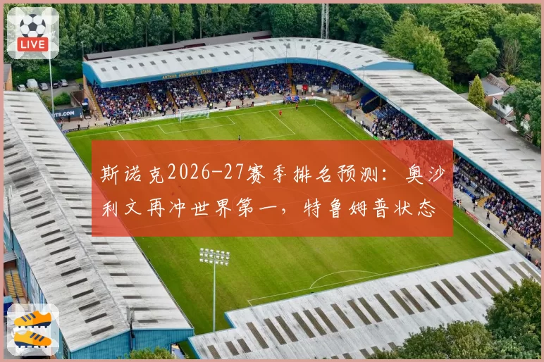 斯诺克2026-27赛季排名预测：奥沙利文再冲世界第一，特鲁姆普状态回暖