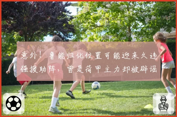 意外！鲁能归化位置可能迎来久违强援助阵，曾是荷甲主力却被辟谣