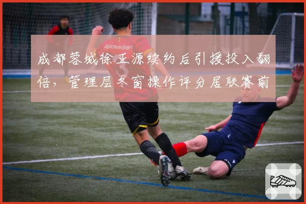 成都蓉城徐正源续约后引援投入翻倍,管理层冬窗操作评分居联赛前三