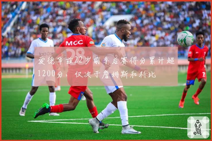 爱德华兹22岁前季后赛得分累计超1200分，仅次于詹姆斯和科比