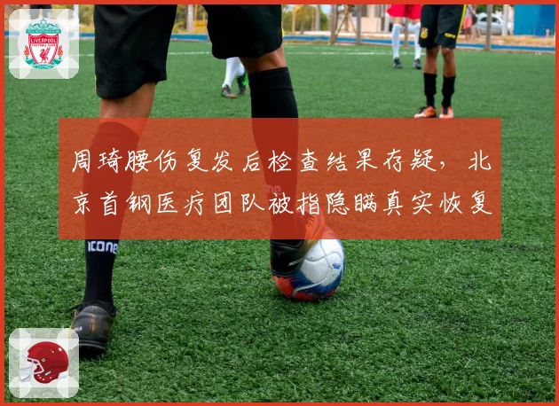 周琦腰伤复发后检查结果存疑，北京首钢医疗团队被指隐瞒真实恢复周期