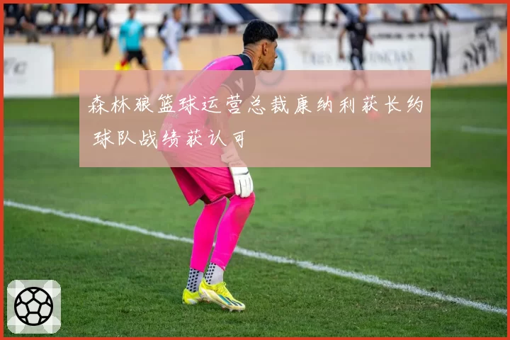 森林狼篮球运营总裁康纳利获长约 球队战绩获认可