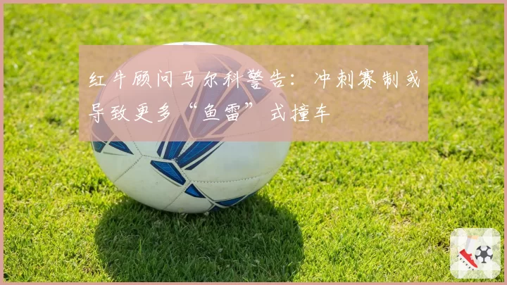 红牛顾问马尔科警告：冲刺赛制或导致更多“鱼雷”式撞车