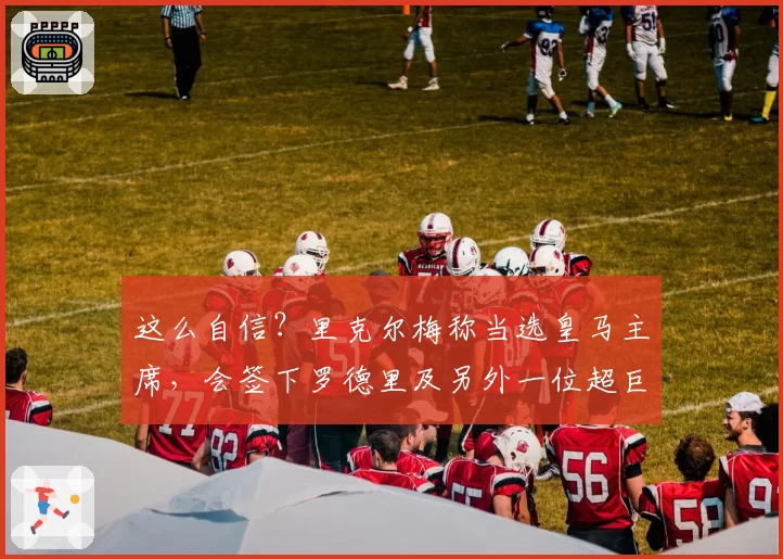 这么自信？里克尔梅称当选皇马主席，会签下罗德里及另外一位超巨