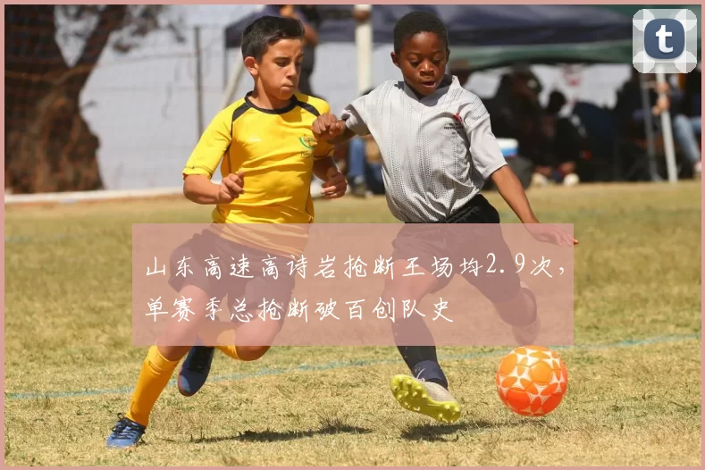 山东高速高诗岩抢断王场均2.9次，单赛季总抢断破百创队史