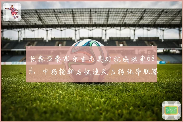 长春亚泰塞尔吉尼奥对抗成功率68%,中场抢断后快速反击转化率联赛第三