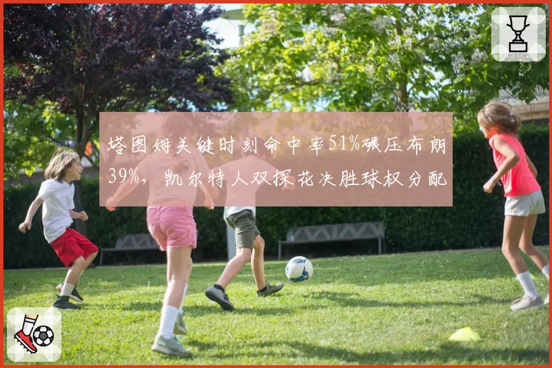 塔图姆关键时刻命中率51%碾压布朗39%，凯尔特人双探花决胜球权分配成谜