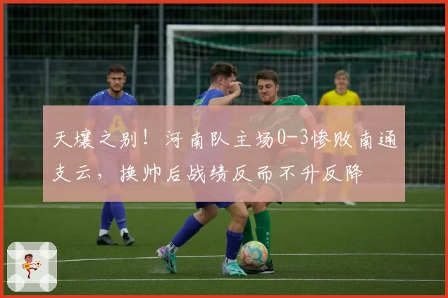 天壤之别！河南队主场0-3惨败南通支云，换帅后战绩反而不升反降