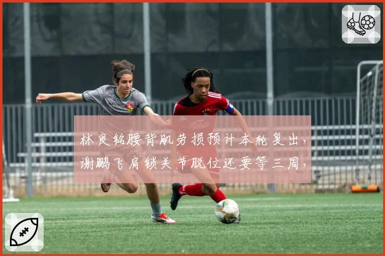 林良铭腰背肌劳损预计本轮复出，谢鹏飞肩锁关节脱位还要等三周，国安攻击线伤情轻重截然不同