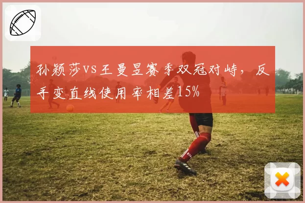 孙颖莎vs王曼昱赛季双冠对峙，反手变直线使用率相差15%