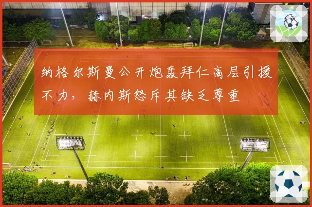 纳格尔斯曼公开炮轰拜仁高层引援不力，赫内斯怒斥其缺乏尊重