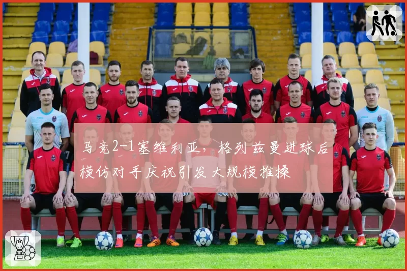 马竞2-1塞维利亚，格列兹曼进球后模仿对手庆祝引发大规模推搡