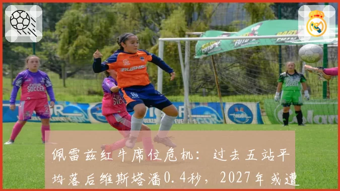 佩雷兹红牛席位危机：过去五站平均落后维斯塔潘0.4秒，2027年或遭替换