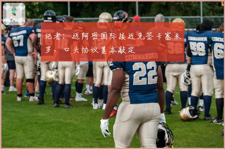 记者：迈阿密国际接近免签卡塞米罗，口头协议基本敲定