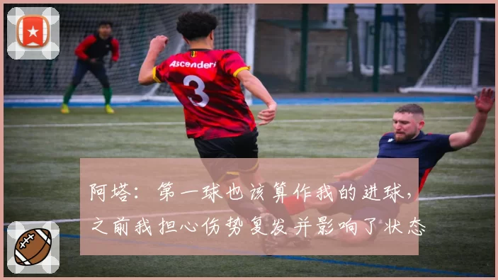 阿塔：第一球也该算作我的进球，之前我担心伤势复发并影响了状态