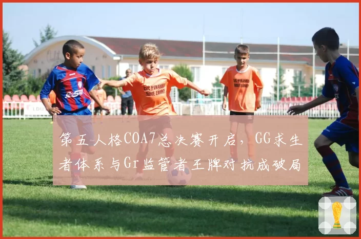 第五人格COA7总决赛开启，GG求生者体系与Gr监管者王牌对抗成破局焦点