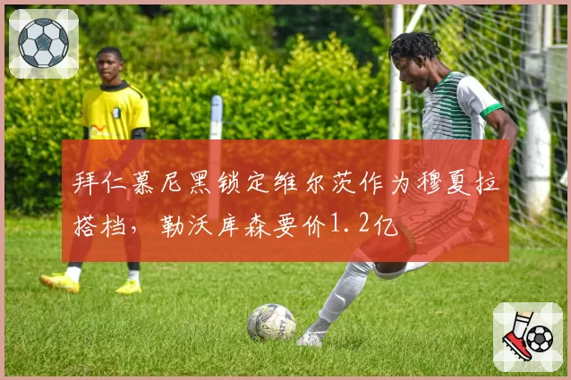 拜仁慕尼黑锁定维尔茨作为穆夏拉搭档，勒沃库森要价1.2亿