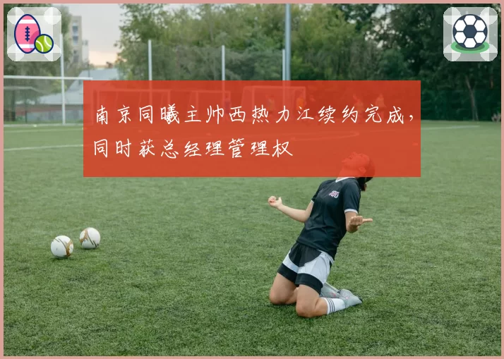 南京同曦主帅西热力江续约完成,同时获总经理管理权
