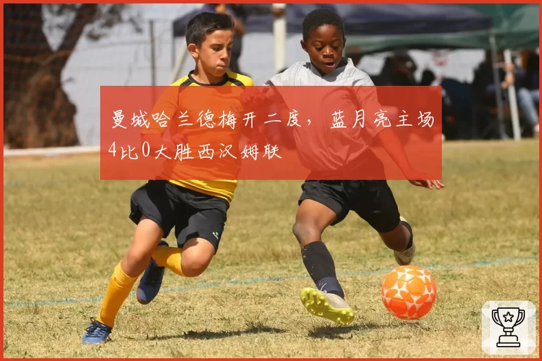 曼城哈兰德梅开二度，蓝月亮主场4比0大胜西汉姆联