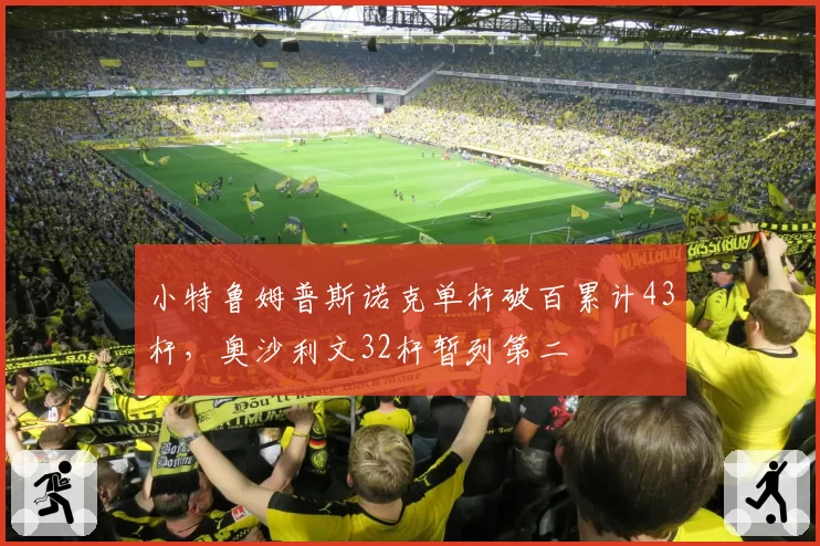 小特鲁姆普斯诺克单杆破百累计43杆，奥沙利文32杆暂列第二