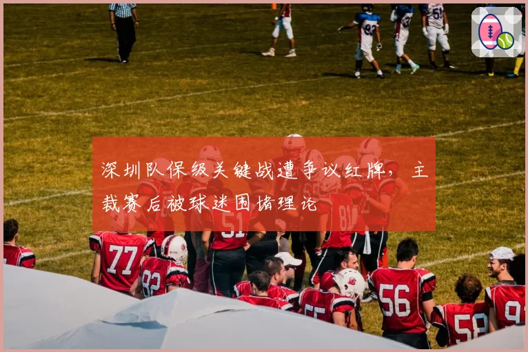 深圳队保级关键战遭争议红牌，主裁赛后被球迷围堵理论